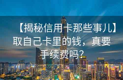 【揭秘信用卡那些事儿】取自己卡里的钱，真要手续费吗？