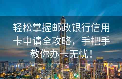 轻松掌握邮政银行信用卡申请全攻略，手把手教你办卡无忧！