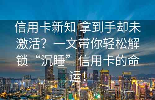 信用卡新知 拿到手却未激活？一文带你轻松解锁“沉睡”信用卡的命运！