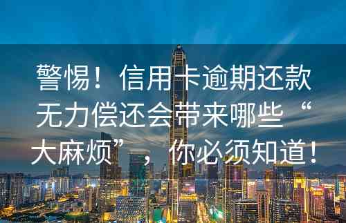 警惕！信用卡逾期还款无力偿还会带来哪些“大麻烦”，你必须知道！