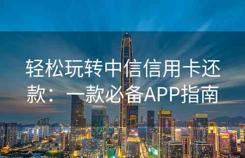 轻松玩转中信信用卡还款：一款必备APP指南