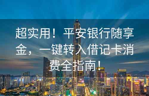 超实用！平安银行随享金，一键转入借记卡消费全指南！