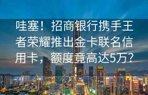 哇塞！招商银行携手王者荣耀推出金卡联名信用卡，额度竟高达5万？！