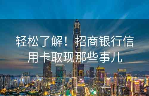 轻松了解！招商银行信用卡取现那些事儿