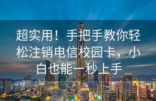 超实用！手把手教你轻松注销电信校园卡，小白也能一秒上手