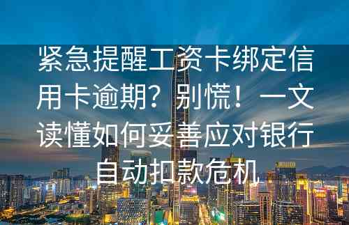 紧急提醒工资卡绑定信用卡逾期？别慌！一文读懂如何妥善应对银行自动扣款危机