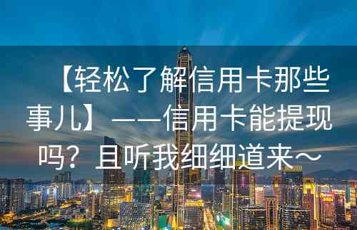 【轻松了解信用卡那些事儿】——信用卡能提现吗？且听我细细道来～