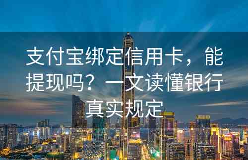 支付宝绑定信用卡，能提现吗？一文读懂银行真实规定