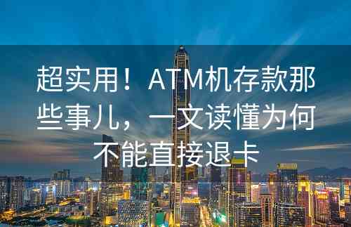 超实用！ATM机存款那些事儿，一文读懂为何不能直接退卡