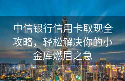 中信银行信用卡取现全攻略，轻松解决你的小金库燃眉之急