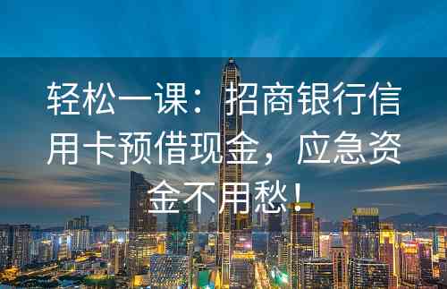 轻松一课：招商银行信用卡预借现金，应急资金不用愁！