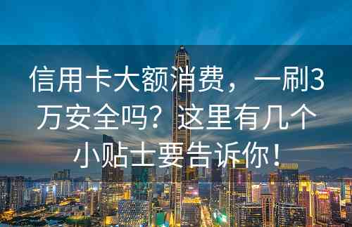 信用卡大额消费，一刷3万安全吗？这里有几个小贴士要告诉你！