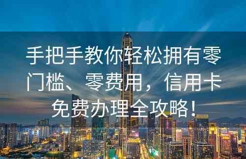 手把手教你轻松拥有零门槛、零费用，信用卡免费办理全攻略！