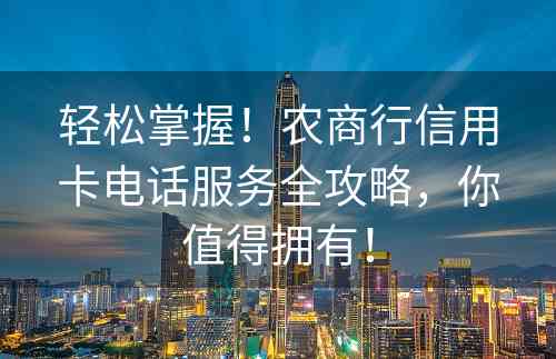 轻松掌握！农商行信用卡电话服务全攻略，你值得拥有！