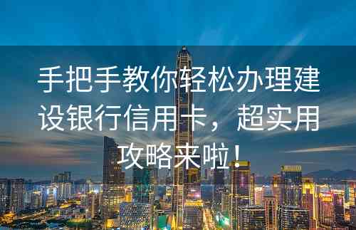 手把手教你轻松办理建设银行信用卡，超实用攻略来啦！