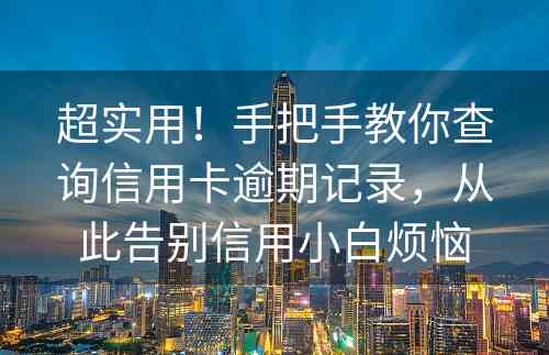 超实用！手把手教你查询信用卡逾期记录，从此告别信用小白烦恼