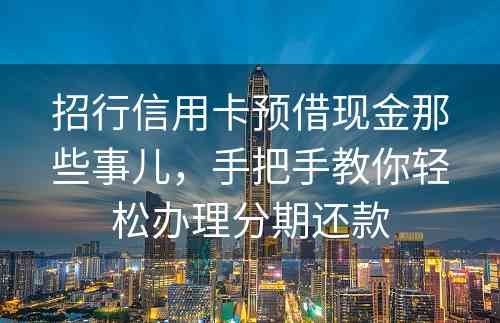 招行信用卡预借现金那些事儿，手把手教你轻松办理分期还款