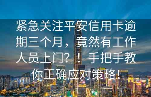 紧急关注平安信用卡逾期三个月，竟然有工作人员上门？！手把手教你正确应对策略！