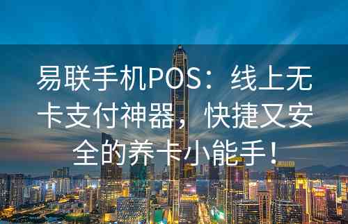 易联手机POS：线上无卡支付神器，快捷又安全的养卡小能手！