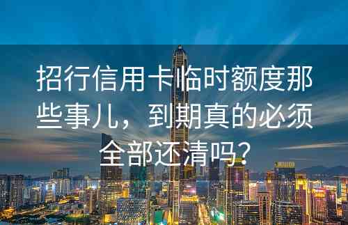 招行信用卡临时额度那些事儿，到期真的必须全部还清吗？