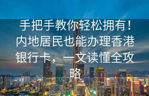 手把手教你轻松拥有！内地居民也能办理香港银行卡，一文读懂全攻略