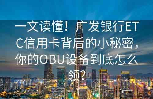 一文读懂！广发银行ETC信用卡背后的小秘密，你的OBU设备到底怎么领？