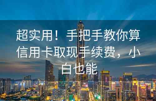 超实用！手把手教你算信用卡取现手续费，小白也能