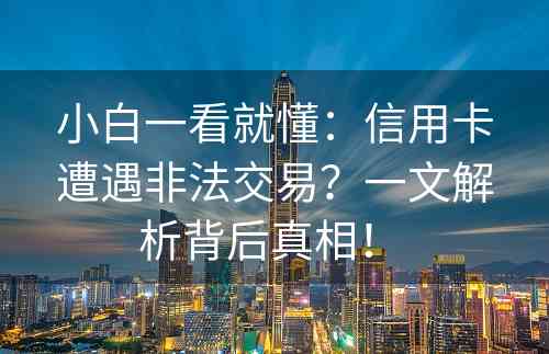 小白一看就懂：信用卡遭遇非法交易？一文解析背后真相！ 