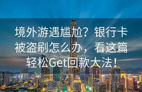 境外游遇尴尬？银行卡被盗刷怎么办，看这篇轻松Get回款大法！