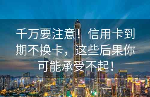 千万要注意！信用卡到期不换卡，这些后果你可能承受不起！