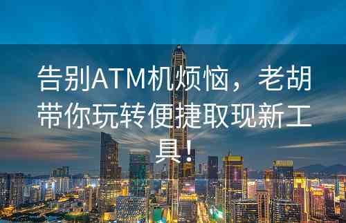 告别ATM机烦恼，老胡带你玩转便捷取现新工具！