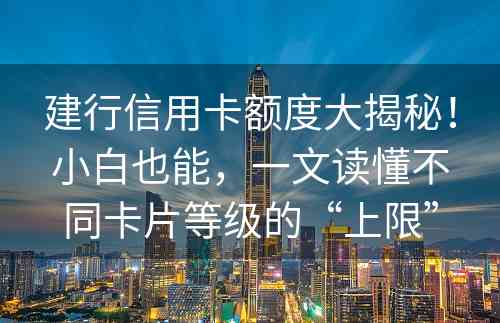 建行信用卡额度大揭秘！小白也能，一文读懂不同卡片等级的“上限”