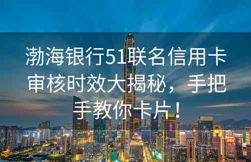 渤海银行51联名信用卡审核时效大揭秘，手把手教你卡片！