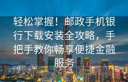 轻松掌握！邮政手机银行下载安装全攻略，手把手教你畅享便捷金融服务