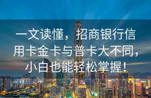 一文读懂，招商银行信用卡金卡与普卡大不同，小白也能轻松掌握！