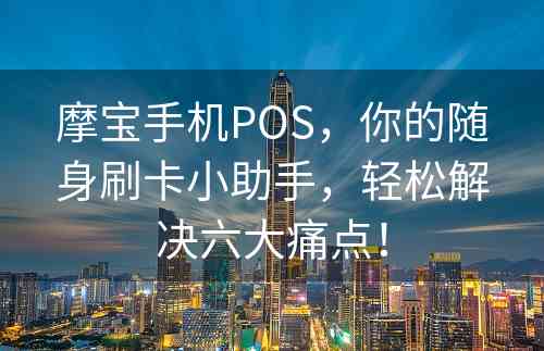 摩宝手机POS，你的随身刷卡小助手，轻松解决六大痛点！