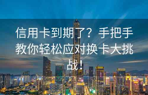 信用卡到期了？手把手教你轻松应对换卡大挑战！