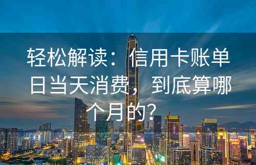 轻松解读：信用卡账单日当天消费，到底算哪个月的？ 