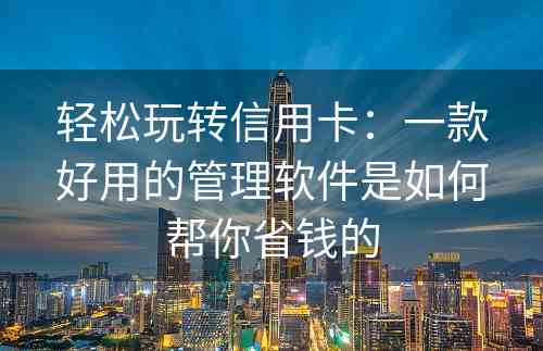 轻松玩转信用卡：一款好用的管理软件是如何帮你省钱的