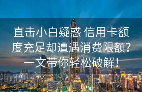 直击小白疑惑 信用卡额度充足却遭遇消费限额？一文带你轻松破解！