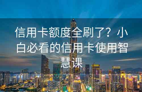 信用卡额度全刷了？小白必看的信用卡使用智慧课