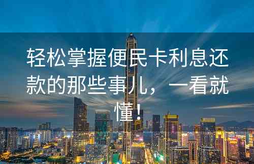 轻松掌握便民卡利息还款的那些事儿，一看就懂！