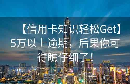 【信用卡知识轻松Get】5万以上逾期，后果你可得瞧仔细了！