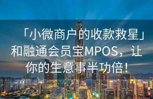 「小微商户的收款救星」和融通会员宝MPOS，让你的生意事半功倍！