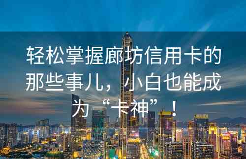 轻松掌握廊坊信用卡的那些事儿，小白也能成为“卡神”！