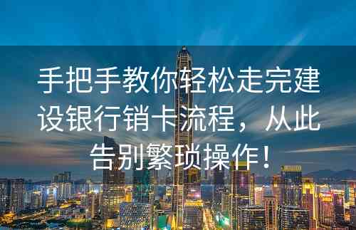 手把手教你轻松走完建设银行销卡流程，从此告别繁琐操作！