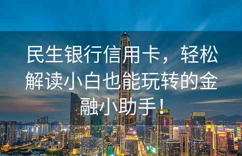 民生银行信用卡，轻松解读小白也能玩转的金融小助手！