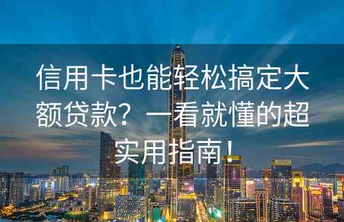 信用卡也能轻松搞定大额贷款？一看就懂的超实用指南！