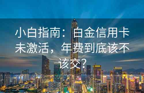 小白指南：白金信用卡未激活，年费到底该不该交？