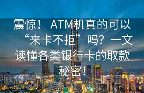 震惊！ ATM机真的可以“来卡不拒”吗？一文读懂各类银行卡的取款秘密！